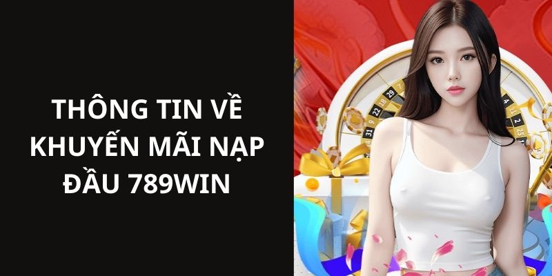 Nội dung cụ thể về các sự kiện khuyến mãi nạp đầu tại 789win